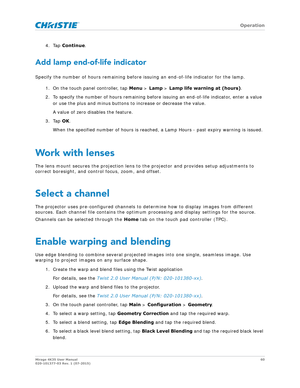 Page 60   Operation
Mirage 4K35 User Manual60
020-101377-03 Rev. 1 (07-2015)
4. Tap  Continue .
Add lamp end-of-life indicator
Specify the number of hours remaining before i ssuing an end-of-life indicator for the lamp.
1. On the touch panel controller, tap  Menu > Lamp  > Lamp life warning at (hours).
2. To specify the number of hours remaining before  issuing an end-of-life indicator, enter a value 
or use the plus and minus buttons to increase or decrease the value.
A value of zero disables the feature.
3....