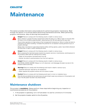 Page 70Mirage 4K35 User Manual70
020-101377-03 Rev. 1 (07-2015)
Maintenance
This section provides information and procedures for performing projector maintenance. Read 
through this section in its entirety before perf orming maintenance activities. When performing 
projector maintenance, obey all warnings and precautions.
Maintenance shutdown
This process is  mandatory. Always perform these steps before beginning any inspection or 
maintenance procedures on the projector.
1. If the projector is operating, turn...