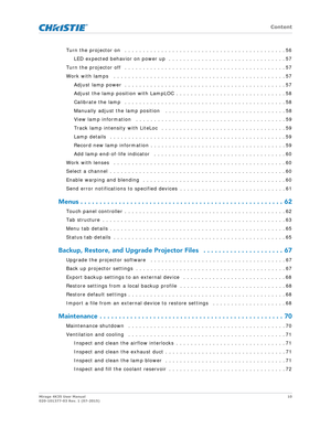 Page 10   Content
Mirage 4K35 User Manual10
020-101377-03 Rev. 1 (07-2015)
Turn the projector on   . . . . . . . . . . . . . . . . . . . . . . . . . . . . . . . . . . . . . . . . . . . . 56
LED expected behavior on power up  . . . . . . . . . . . . . . . . . . . . . . . . . . . . . . . . 57
Turn the projector off  . . . . . . . . . . . . . . . . . . . . . . . . . . . . . . . . . . . . . . . . . . . . 57
Work with lamps   . . . . . . . . . . . . . . . . . . . . . . . . . . . . . . . . . . . . . . . . . . . . . ....