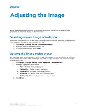 Page 19Adjusting the image
Adjust the projector image.  Christie recommends warming the lens before completing these
procedures as focus may change as the lens warms.
Selecting screen image orientation Specify the orientation to use for the image. The projector supports front projection, rear projection,
front projection inverted, or rear projection inverted. 1. Select  MENU > Image Settings  > Image Orientation .
2. Select the required orientation from the list.
3. To confirm your selection, press  Enter....