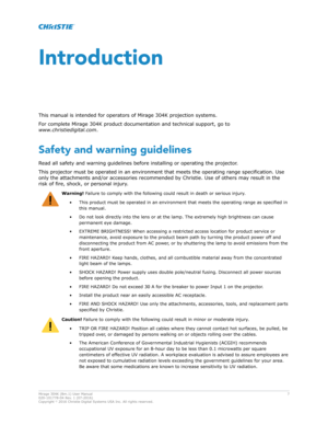 Page 7Introduction
This manual is intended for oper ators of Mirage 304K projection systems.
For complete Mirage 304K product documentation and technical support, go to 
ZZZ.christiedigitDl.com .
Safety and warning guidelines Read all safety and warning guidelines before installing or operating the projector.
This projector must be operated in an environment that meets the operating range specification. Use
only the attachments and/or accessories recommended by Christie. Use of others may result in the
risk of...