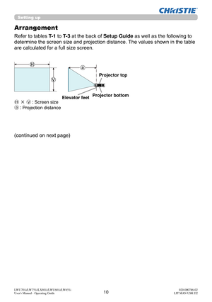 Page 1110LWU701i/LW751i/LX801i/LWU601i/LW651i
User's Manual - Operating Guide020-000786-02
LIT MAN USR D2
Setting up
Arrangement
Refer to tables T- 1  to T- 3 at the back of Setup Guide  as well as the following to 
determine the screen size and projection distance. The values shown in the table 
are calculated for a full size screen.
Ⓗ × Ⓥ :  Screen size
ⓐ:  Projection distance
(continued on next page)
9.5
Projector top
Projector bottom
Elevator feet 