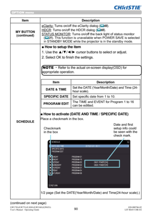 Page 9190LWU701i/LW751i/LX801i/LWU601i/LW651i
User's Manual - Operating Guide020-000786-02
LIT MAN USR D2
OPTION menu
Item Description
MY BUTTON (continued)
eClarity: Turns on/off the eClarity dialog ( 65).
HDCR: Turns on/off the HDCR dialog (65).
STATUS MONITOR: Turns on/off the back light of status monitor  (
 31). This function is unavailable when POWER SAVE is selected 
in STANDBY MODE while the projector is in the standby mode.
SCHEDULE
■ How to setup the item
1. Use the ▲/▼/◄/► cursor buttons to...