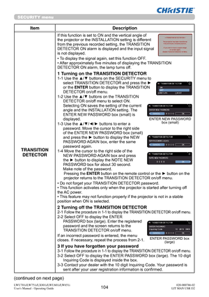 Page 105104LWU701i/LW751i/LX801i/LWU601i/LW651i
User's Manual - Operating Guide020-000786-02
LIT MAN USR D2
SECURITY menu
Item Description
TRANSITION  DETECTOR
If this function is set to ON and the vertical angle of 
the projector or the INSTALLATION setting is different 
from the previous recorded setting, the TRANSITION 
DETECTOR ON alarm is displayed and the input signal 
is not displayed.
• To display the signal again, set this function OFF.
• After approximately five minutes of displaying the TRANSITION...