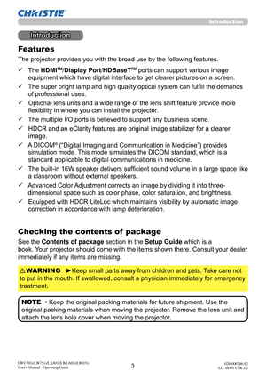 Page 43LWU701i/LW751i/LX801i/LWU601i/LW651i
User's Manual - Operating Guide020-000786-02
LIT MAN USR D2
Introduction
Introduction
The projector provides you with the broad use by the following features.
ü    The HDMI
TM/Display Port/HDBaseTTM ports can support various image 
equipment which have digital interface to get clearer pictures on a screen.
ü    The super bright lamp and high quality optical system can fulfill the demands  of professional uses.
ü    Optional lens units and a wide range of the lens...