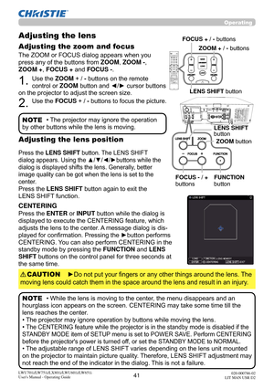 Page 4241LWU701i/LW751i/LX801i/LWU601i/LW651i
User's Manual - Operating Guide020-000786-02
LIT MAN USR D2
Operating
The ZOOM or FOCUS dialog appears when you 
press any of the buttons from ZOOM, ZOOM - , 
ZOOM + , FOCUS + and FOCUS -. 
1. Use the ZOOM + / - buttons on the remote 
control or ZOOM button and ◄/► cursor buttons 
on the projector to adjust the screen size.
2. Use the FOCUS  + / - buttons to focus the picture.
Adjusting the lens 
Adjusting the zoom and focus
• The projector may ignore the...