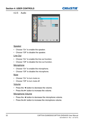 Page 32Section 4: USeR CoNTRolS
32
Audio4.2.5 
Audio
On On On
Off
Speaker
Line Out
Microphone
Mute
Volume
Microphone Volume
Back
Enter
Select
Speaker
Choose “On” to enable the speaker.
•	
Choose “Off” to disable the speaker.
•	
Line Out
Choose “On” to enable the line out function.
•	
Choose “Off” to disable the line out function.
•	
Microphone
Choose “On” to enable the microphone.
•	
Choose “Off” to disable the microphone.
•	
Mute
Choose “On” to turn mute on.
•	
Choose “Off” to turn mute off.
•	
Volume
Press...