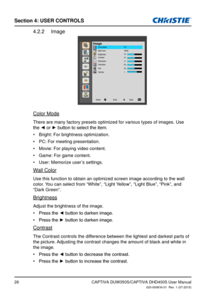 Page 26Section 4: USeR CoNTRolS
26
Image4.2.2 
imagePCWhite
Color Mode
Wall Color
Brightness
Contrast
Sharpness
Saturation
Hue
Gamma
Back
Enter
Select
Color Mode
There are many factory presets optimized for various types of images. Us\
e 
the	◄	or	►	button	to	select	the	item.
Bright: For brightness optimization.
•	
PC: For meeting presentation.
•	
Movie: For playing video content.
•	
Game: For game content.
•	
User: Memorize user �s settings.•	
Wall Color
Use this function to obtain an optimized screen image...