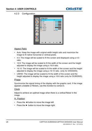 Page 28Section 4: USeR CoNTRolS
28
Configuration4.2.3 
ConfigurationAspect RatioAuto
Phase
Clock
H. Position
V. Position
Digital Zoom
V. Keystone
Orientation Front Ceiling
Back
Enter
Select
Aspect Ratio
Auto: Keep the image with original width-height ratio and maximize the 
•	
image to fit native horizontal or vertical pixels.
4:3: The image will be scaled to fit the screen and displayed using a 4:3 
•	
ratio.
16:9: The image will be scaled to fit the width of the screen and the height 
•	
adjusted to display...