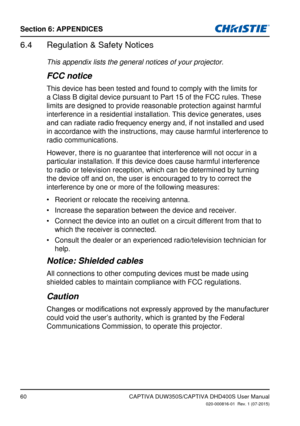 Page 6060
Section 6: APPENDICES
CAPTIVA DUW350S/CAPTIVA DHD400S User Manual020-000816-01  Rev. 1 (07-2015)
Regulation & Safety Notices6.4 
This appendix lists the general notices of your projector.
FCC notice
This device has been tested and found to comply with the limits for 
a Class B digital device pursuant to Part 15 of the FCC rules. These 
limits are designed to provide reasonable protection against harmful 
interference in a residential installation. This device generates, uses \
and	can	radiate	radio...