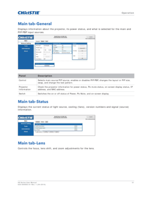 Page 51   Operation
HS Series User Manual51
020-000883-01 Rev. 1 (04-2016)
Main tab–General
Displays information about the projector, its power status, and what is selected for the main and 
PIP/PBP input sources.
Main tab–Status
Displays the current status of light source, cooling (fans), version numbers and signal (source) 
information.
Main tab–Lens
Controls the focus, lens shift, and zoom adjustments for the lens.
PanelDescription
Control Selects main source/PIP source, enables or di sables PIP/PBP, changes...