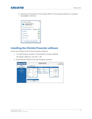 Page 58   Operation
HS Series User Manual58
020-000883-01 Rev. 1 (04-2016)
d. Connect your PC device to the wireless SSID for the selected projector, for example: 
Christie@0111000123.
Installing the Christie Presenter software
Install and configure the Christie Presenter software.
1. In a web browser, connect to the projectors network address.The default address is 192.168.1.100.
2. Download and install the Christie Presenter software. 