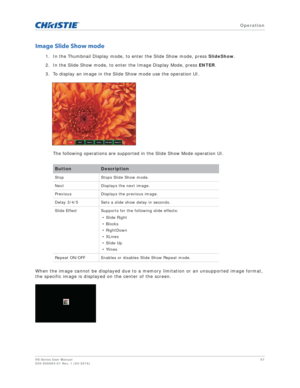 Page 67   Operation
HS Series User Manual67
020-000883-01 Rev. 1 (04-2016)
Image Slide Show mode
1. In the Thumbnail Display mode, to enter the Slide Show mode, press  SlideShow. 
2. In the Slide Show mode, to enter the Image Display Mode, press  ENTER.
3. To display an image in the Slide Show mode use the operation UI.
The following operations are supported in the Slide Show Mode operation UI.
When the image cannot be displayed due to a memory limitation or an unsupported image format, 
the specific image is...