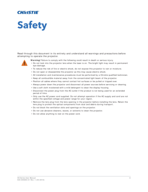 Page 8HS Series User Manual8
020-000883-01 Rev. 1 (04-2016)
Safety
Read through this document in its entirety and understand all warnings and precautions before 
attempting to operate the projector.
.
Warning! Failure to comply with the following could result in death or serious injury.
• Do not look into the projector lens when the lase r is on. The bright light may result in permanent 
eye damage.
• To reduce the risk of fire or electric shock, do not expose this projector to rain or moisture.
• Do not open...