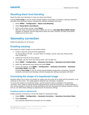 Page 26Resettingblacklevelblending
R eset the black level blending to revert any black level blends.
Pressing Func+Help  on the IR remote keypad disables all geometry corrections (warping, keystone,
and black level blending) without changing the settings associated with them.
1. Select  MENU > Configuration >  Black Level Blending.
2. Select  Reset Black Level Blends.
3. At the confirmation prompt, select  Reset.
After the reset, the black level blend offsets are set to 0,  Use Edge Blend Width Values...