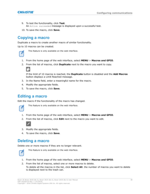 Page 389. To test the functionality, click 
Test.
An  $ctLonsucceeded  
message is displayed upon a successful test.
10. To save the macro, click  Save.
Copyingamacro Duplicate a macro to create another macro of similar functionalit y.
Up to 10 macros can be created. This feature is only available on the web interface.
1. From the home page of the web interface, select  MENU > Macros and GPIO.
2.
 From the list of macros, click  Duplicate next to the macro you want to copy.If the limit of 10 macros is...