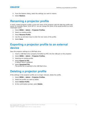 Page 424. From the Restore dialog, select the settings you want to restore.
5.
Select  Restore.
Renamingaprojectorprofile A newly created projector profile is given the name of the projector with the date the profile was
saved, for example, BoxerB2016-06-15. You can change the name of the saved profile to a more
meaningful name.
1. Select  MENU > Admin > Projector Profiles .
2. Select an existing profile.
3. Select  Rename Profile.
4. Use the up and down keys to enter the new name of the profile.
5. Select...