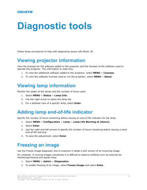 Page 45Diagnostictools
F ollow these procedures to help with diagnosing issues with Boxer 2K.
Viewingprojectorinformation View the licenses for the software added to the projector and the licenses of the software used to
operate the projector. The information is read-only. 1. To view the additional software added to the projector, select  MENU > Licenses.
2. To view the software licenses used to run the projector, select  MENU > About.
Viewinglampinformation Monitor the states of the lamps and the number...