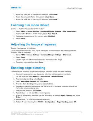 Page 243. Adjust the value and to confirm your selection, select 
Enter.
4. To set the achievable frame delay, select  Actual Delay.
5. Adjust the value and to confirm your selection, select  Enter.
Enablingfilmmodedetect
Enables or disables the detection of film motion. 1. Select  MENU > Image Settings  > Advanced Image Settings  > Film Mode Detect.
2. To enable the detection of film motion, select  Auto Detect.
3. To disable the detection of film motion, select  Disabled.
4. Select  Enter....