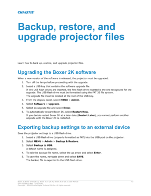 Page 43Backup,restore,and
upgradeprojector
files
Learn how to back up, restore, and upgrade projector files. UpgradingtheBoxer2KsoftwareWhen a new version of the software is released, the projector must be upgraded. 1. Turn off the lamps before proceeding with the upgrade.
2. Insert a USB key that contains the software upgrade file. If two USB flash drives are inserted, the first flash drive inserted is the one recognized for the
upgrade. The USB flash drive must be formatted using the FAT 32 file...