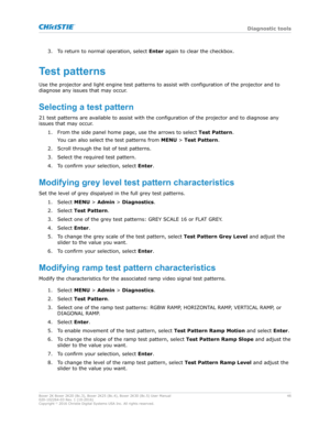 Page 463. To return to normal operation, select 
Enter  again to clear the checkbox.
Testpatterns
Use the projector and light engine test patterns to assist with configuration of the projector and to
diagnose any issues that may occur.
Selectingatestpattern
21 test patterns are available to assist with the configuration of the projector and to diagnose any
issues that may occur.
1. From the side panel home page, use the arrows to select  Test Pattern.
You can also select the test patterns from  MENU > Test...