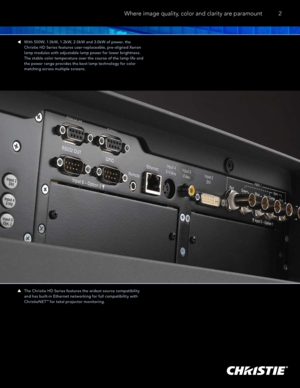 Page 3The Christie HD Series features the widest source compatibility 
and has built-in Ethernet networking for full compatibility with 
ChristieNET
™ for total projec tor monitoring.
With 500W, 1.0kW, 1.2kW, 2.0kW and 3.0kW of power, the 
Christie HD Series features user-replaceable, pre-aligned Xenon 
lamp modules with adjustable lamp power for lower brightness. 
The stable color temperature over the course of the lamp life and 
the power range provides the best lamp technology for color 
matching across...