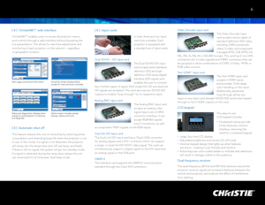 Page 7[ 8  ]
  ChristieNETTM web inter face  
ChristieNETTM enables users to access all projector menus 
and controls through a web interface without disrupting the 
live presentation. This allows for real-time adjustments and 
monitoring of each projector on the network – regardless  
of geographic location.
[  8  ]
  Automatic shut-of f  
This feature reduces the cost of ownership by reducing power 
consumption and extending lamp life when the projector is not 
in use. In this mode, if a signal is not...