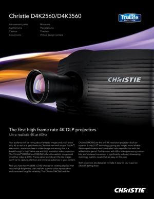 Page 1Christie D4K2560/D4K3560
Amusement parks
Auditoriums
Casinos
ClassroomsMuseums
Planetariums
Theaters
Virtual design centers
The first high frame rate 4K DLP projectors
Ultra-realistic 4K at 60Hz
Your audience will be raving about fantastic images and you’ll know 
why. It’s as real as it gets thanks to Christie’s new and unique TruLife
™ 
electronics, a quantum leap in video-image processing that is a 
breakthrough in high frame rate and high resolution video projection.
 
The Christie® D4K2560 and...