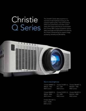 Page 2The Christie® Q Series takes projectors to a 
new level of high-brightness to bring you the 
industry’s highest-quality 1-chip DLP
® projector. 
Deliver your presentations and video content 
clearly with image quality that you would expect 
from Christie. With a range of projection options, 
sleek overall style and high-performance features, 
the Christie Q Series brings you superior image 
processing, versatility and affordability. Christie  
Q Series
Christie DXG1051-Q  
XGA – 10,000  
ANSI lumens...