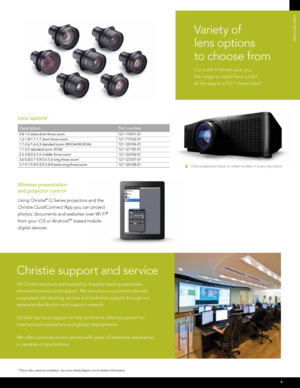 Page 5Variet y of   
lens options   
to choose from
Our suite of lenses give you 
the range to install from a 0.8:1 
all the way to a 9.2:1 throw ratio
4.
4
LEnS OPTIOnS
4 Throw ratio varies by resolution. See www.christiedigital.com for further information.
Wireless presentation  
and projector control
Using Christie® Q Series projectors and the 
Christie QuickConnect App you can project 
photos, documents and websites over Wi-Fi
® 
from your iOS or Android
™ based mobile 
digital devices.
Lens options4...