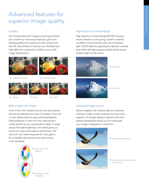 Page 3High Dynamic Contrast Range
High Dynamic Contrast Range (HDCR) improves 
visual contrast to avoid giving content a washed 
out effect in environments with a lot of ambient  
light. HDCR helps by adjusting the dynamic contrast 
level which will help recapture detail lost by excess 
ambient light on the screen. 
Built-in dual-color wheel
A set of two color wheels are built into the projector 
and can be selected at a touch of a button. The built-
in color wheels allow for easy switching between...