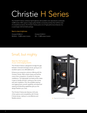 Page 2The Christie® H Series combines high-brightness with excellent color reproduction and boasts 
12,000 lumens. With superior image quality, flexible connectivity and less than half the noise  
of competitive products, the Christie H Series packs a lot of high-performance features into  
a surprisingly small and sleek package.
Small, but mighty
Meet the 1DLP projector  
of your rental staging dreams
The Christie H Series is designed to bridge the gap 
between mid-sized and large venues, giving you an...