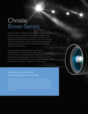 Page 2Christie 
Boxer Series
When Christie® introduced the first Boxer projector we knew 
we had created a champion. Engineered, designed and 
built from the ground-up in our world-class research and 
development facility, the Christie Boxer is the culmination of 
decades of experience working closely with leading rental 
stagers and AV professionals to understand their specific  
needs and expectations. 
Now available in multiple software performance  
configurations, the Christie Boxer Series offers choice...