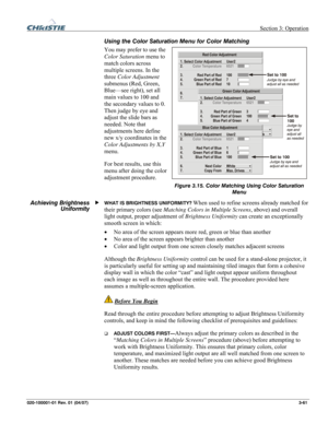 Page 90 Section 3: Operation 
020-100001-01 Rev. 01 (04/07)  3-61. 
Using the Color Saturation Menu for Color Matching 
You may prefer to use the 
Color Saturation menu to 
match colors across 
multiple screens. In the 
three Color Adjustment 
submenus (Red, Green, 
Blue—see right), set all 
main values to 100 and 
the secondary values to 0. 
Then judge by eye and 
adjust the slide bars as 
needed. Note that 
adjustments here define 
new x/y coordinates in the 
Color Adjustments by X,Y 
menu. 
For best results,...