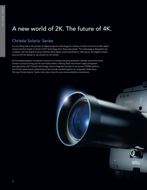Page 2A new world of 2K. The future of 4K.
Christie SolariaTM Series
It’s only fitting that as the pioneer of digital projection technology for cinemas, Christie is the first to offer digital 
cinema solutions based on Series 2 DLP® technology from Texas Instruments. The technology is designed to be 
compliant with the Digital Cinema Initiatives (DCI) digital cinema spe\
cification, offering you the highest content 
security with the easiest to use solution on the market. 
As the leading supplier of projection...