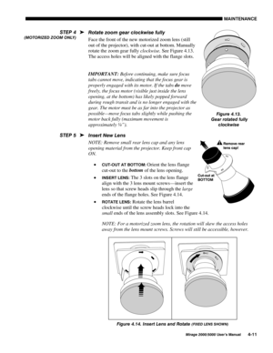 Page 1140$,17(1$1&(
0LUDJH 8VHU·V 0DQXDO
5RWDWH ]RRP JHDU FORFNZLVH IXOO\
Face the front of the new motorized zoom lens (still
out of the projector), with cut-out at bottom. Manually
rotate the zoom gear fully clockwise. See Figure 4.13.
The access holes will be aligned with the flange slots.
IMPORTANT: Before continuing, make sure focus
tabs cannot move, indicating that the focus gear is
properly engaged with its motor. If the tabs 
do move
freely, the focus motor (visible just inside the lens...