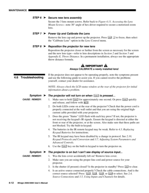 Page 1150$,17(1$1&(

0LUDJH 8VHU·V 0DQXDO
6HFXUH QHZ OHQV DVVHPEO\
Secure the 3 lens mount screws. Refer back to Figure 4.11. Accessing the Lens
Mount Screws—note 30° angle of hex driver required to secure a motorized zoom
lens.
3RZHU 8S DQG &DOLEUDWH WKH /HQV
Remove the lens cap and power up the projector. Press 
/HQV  to focus, then select
the “Calibrate Lens” option in the Lens Control menu.
5HSRVLWLRQ WKH SURMHFWRU IRU QHZ OHQV
Reposition the projector closer or further from the screen as...