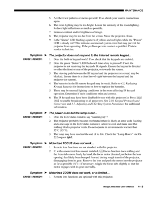 Page 1160$,17(1$1&(
0LUDJH 8VHU·V 0DQXDO
5.
 Are there test patterns or menus present? If so, check your source connections
again.
6.
 The room lighting may be too bright. Lower the intensity of the room lighting.
Reduce light reflections as much as possible.
7.
 Increase contrast and/or brightness of image.
8.
 The projector may be too far from the screen. Move the projector closer.
9.
 Is the Status LED flashing a pattern of yellow and red lights while the Power
LED is steady red? This indicates...