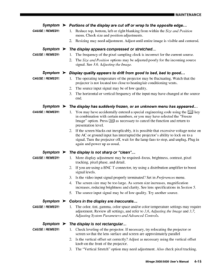 Page 1180$,17(1$1&(
0LUDJH 8VHU·V 0DQXDO
3RUWLRQV RI WKH GLVSOD\ DUH FXW RII RU ZUDS WR WKH RSSRVLWH HGJH«
1.
 Reduce top, bottom, left or right blanking from within the Size and Position
menu. Check size and position adjustments.
2.
 Resizing may need adjustment. Adjust until entire image is visible and centered.
7KH GLVSOD\ DSSHDUV FRPSUHVVHG RU VWUHWFKHG«
1.
 The frequency of the pixel sampling clock is incorrect for the current source.
2.
 The Size and Position options may be adjusted poorly for...