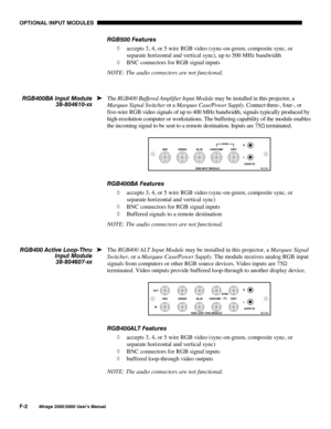 Page 147237,21$/ ,1387 028/(6
)
0LUDJH 8VHU·V 0DQXDO
5*% )HDWXUHV
¡ accepts 3, 4, or 5 wire RGB video (sync-on-green, composite sync, or
separate horizontal and vertical sync), up to 500 MHz bandwidth
¡ BNC connectors for RGB signal inputs
NOTE: The audio connectors are not functional.
The RGB400 Buffered Amplifier Input Module may be installed in this projector, a
Marquee Signal Switcher or a Marquee Case/Power Supply. Connect three-, four-, or
five-wire RGB video signals of up to 400 MHz...