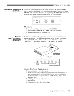 Page 150237,21$/ ,1387 028/(6
0LUDJH 8VHU·V 0DQXDO)
The Serial Digital Input Module (SDI) can be installed in the projector at ,1387 ,
where it accepts a serial digital 4:2:2 component video signal (YCbCr) via a single
6(5,$/ ,1 BNC connector. The signal can loop through the 6(5,$/ 287 BNC out to
another device (such as another projector). Inputs are 75
6  terminated.
6, )HDWXUHV
¡ accepts serial digital 4:2:2 component video (YCbCr)
¡ provides both a 
6(5,$/ ,1 and a 6(5,$/ 287BNC connector
¡...