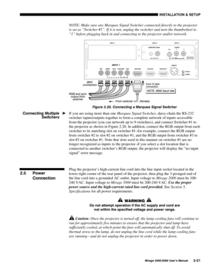 Page 23,167$//$7,21 	 6(783
0LUDJH 8VHU·V 0DQXDO
NOTE: Make sure any Marquee Signal Switcher connected directly to the projector
is set as “Switcher #1”. If it is not, unplug the switcher and turn the thumbwheel to
“1” before plugging back in and connecting to the projector and/or network.
)LJXUH  &RQQHFWLQJ D 0DUTXHH 6LJQDO 6ZLWFKHU
If you are using more than one Marquee Signal Switcher, daisy-chain the RS-232
switcher inputs/outputs together to form a complete network of inputs accessible...