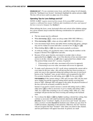 Page 26,167$//$7,21 $1 6(783

0LUDJH 8VHU·V 0DQXDO
,6$%/,1*,/670To use consistent zoom, focus, and offset settings for all channels,
delete the “Intelligent Lens System” checkmark (highlight the option and press 
(QWHU).
The lens will not move until you adjust one of its settings.
2SHUDWLQJ 7LSV IRU /HQV 6HWWLQJV DQG ,/6
70
NOTES: 
1) 
ILSTM requires motorized lens mount. 
2) Accurate 
ILSTM performance
requires a calibrated lens mount. Calibrate after installation of a lens, and repeat if
the...