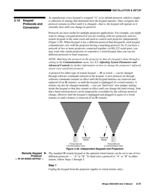 Page 33,167$//$7,21 	 6(783
0LUDJH 8VHU·V 0DQXDO
At manufacture every keypad is assigned “A” as its default protocol, which is simply
a collection of settings that determine how the keypad operates. Once assigned, this
protocol remains in effect until it is changed—that is, the keypad will operate as it
currently does until you change its protocol.
Protocols are most useful for multiple-projector applications. For example, you might
want to change a keypad protocol if you are working with two...