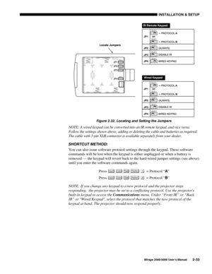 Page 35,167$//$7,21 	 6(783
0LUDJH 8VHU·V 0DQXDO
)LJXUH  /RFDWLQJ DQG 6HWWLQJ WKH -XPSHUV
NOTE: A wired keypad can be converted into an IR remote keypad, and vice versa.
Follow the settings shown above, adding or deleting the cable and batteries as required.
The cable with 3-pin XLR connector is available separately from your dealer.
6+257&87 0(7+2
You can also issue software protocol settings through the keypad. These software
commands will be lost when the keypad is either unplugged or when...