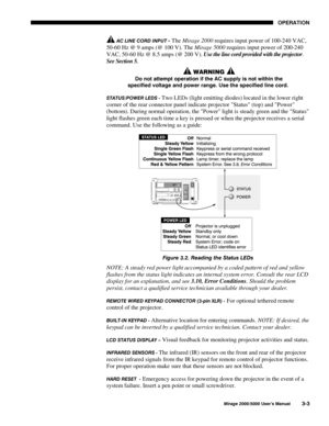 Page 3923(5$7,21
0LUDJH 8VHU·V 0DQXDO
$& /,1( &25 ,1387 The Mirage 2000 requires input power of 100-240 VAC,
50-60 Hz @ 9 amps (@ 100 V). The Mirage 5000 requires input power of 200-240
VAC, 50-60 Hz @ 8.5 amps (@ 200 V). 
Use the line cord provided with the projector.
See Section 5.
:$51,1*
R QRW DWWHPSW RSHUDWLRQ LI WKH $& VXSSO\ LV QRW ZLWKLQ WKH
VSHFLILHG YROWDJH DQG SRZHU UDQJH 8VH WKH VSHFLILHG OLQH FRUG
67$78632:(5 /(6  Two LEDs (light emitting diodes) located in the lower right
corner...