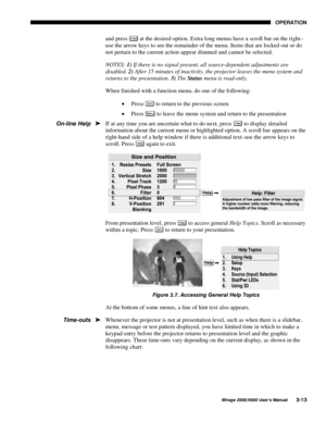 Page 4923(5$7,21
0LUDJH 8VHU·V 0DQXDO
and press (QWHU at the desired option. Extra long menus have a scroll bar on the right–
use the arrow keys to see the remainder of the menu. Items that are locked out or do
not pertain to the current action appear dimmed and cannot be selected.
NOTES: 
1) If there is no signal present, all source-dependent adjustments are
disabled. 
2) After 15 minutes of inactivity, the projector leaves the menu system and
returns to the presentation. 
3) The 
Status menu is...