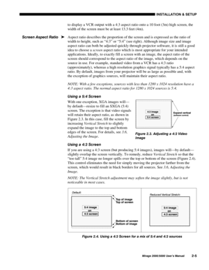 Page 7,167$//$7,21 	 6(783
0LUDJH 8VHU·V 0DQXDO
to display a VCR output with a 4:3 aspect ratio onto a 10 foot (3m) high screen, the
width of the screen must be at least 13.3 feet (4m).
Aspect ratio describes the proportion of the screen and is expressed as the ratio of
width to height, such as “4:3” or “5:4” (see right). Although image size and image
aspect ratio can both be adjusted quickly through projector software, it is still a good
idea to choose a screen aspect ratio which is most...