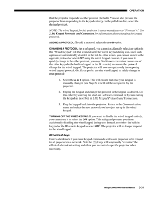 Page 6723(5$7,21
0LUDJH 8VHU·V 0DQXDO
that the projector responds to either protocol (default). You can also prevent the
projector from responding to the keypad entirely. In the pull-down list, select the
desired protocol.
NOTE: The wired keypad for this projector is set at manufacture to Protocol A. See
2.10, Keypad Protocols and Conversion for information about changing the keypad
protocol.
$,1* $ 35272&2/ To add a protocol, select the $RU% option.
&+$1*,1* $ 35272&2/ As a safeguard, you cannot...