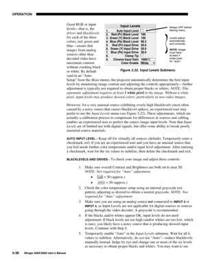 Page 7223(5$7,21

0LUDJH 8VHU·V 0DQXDO
Good RGB or input
levels—that is, the
drives and blacklevels
for each of the three
colors, red, green and
blue—ensure that
images from analog
sources other than
decoded video have
maximum contrast
without crushing black
or white. By default
(and in an “Auto
Setup” from the Main menu), the projector automatically determines the best input
levels by monitoring image content and adjusting the controls appropriately—further
adjustment is typically not required to...